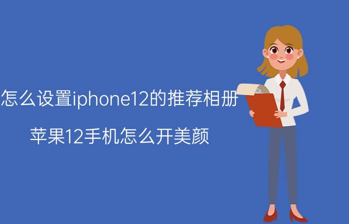 怎么设置iphone12的推荐相册 苹果12手机怎么开美颜？